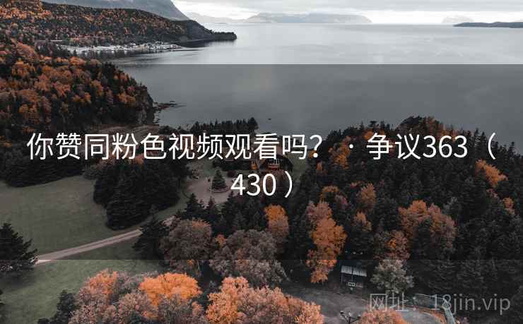 你赞同粉色视频观看吗? · 争议363(430 )