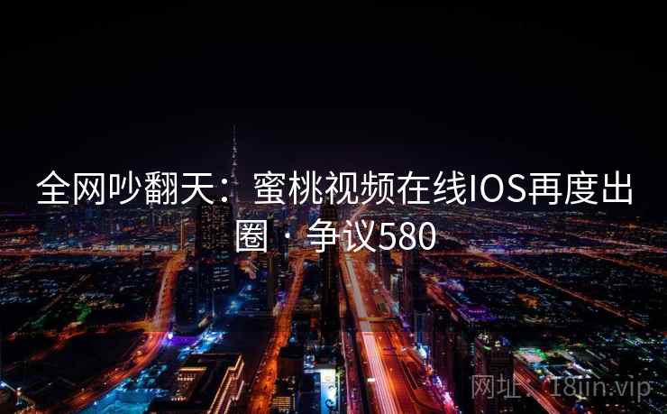 全网吵翻天：蜜桃视频在线IOS再度出圈 · 争议580  第1张