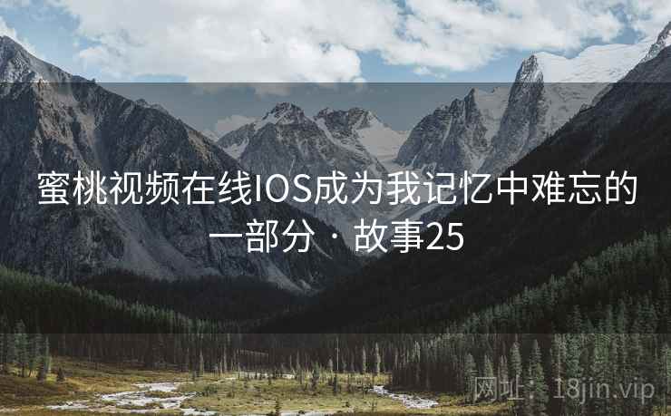 蜜桃视频在线IOS成为我记忆中难忘的一部分 · 故事25