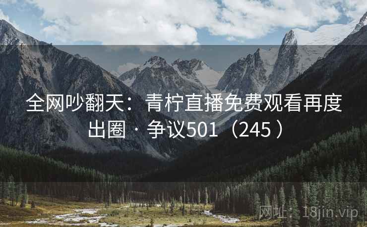 全网吵翻天：青柠直播免费观看再度出圈 · 争议501（245 ）