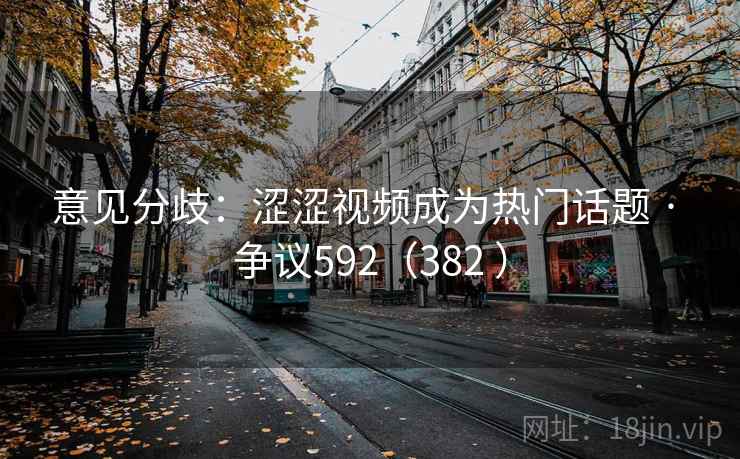 意见分歧：涩涩视频成为热门话题 · 争议592（382 ）