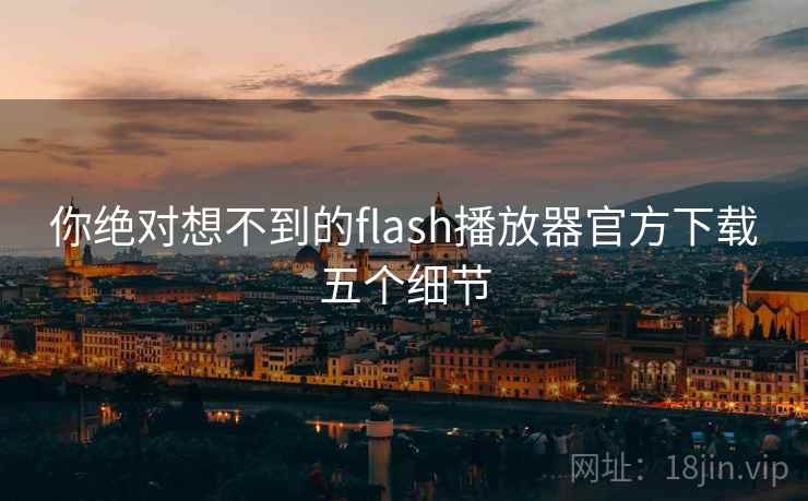 你绝对想不到的flash播放器官方下载五个细节