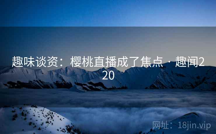 趣味谈资：樱桃直播成了焦点 · 趣闻220