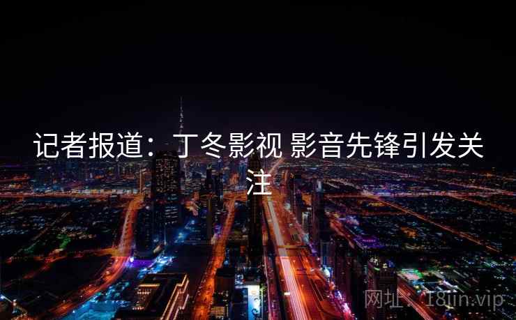 记者报道：丁冬影视 影音先锋引发关注