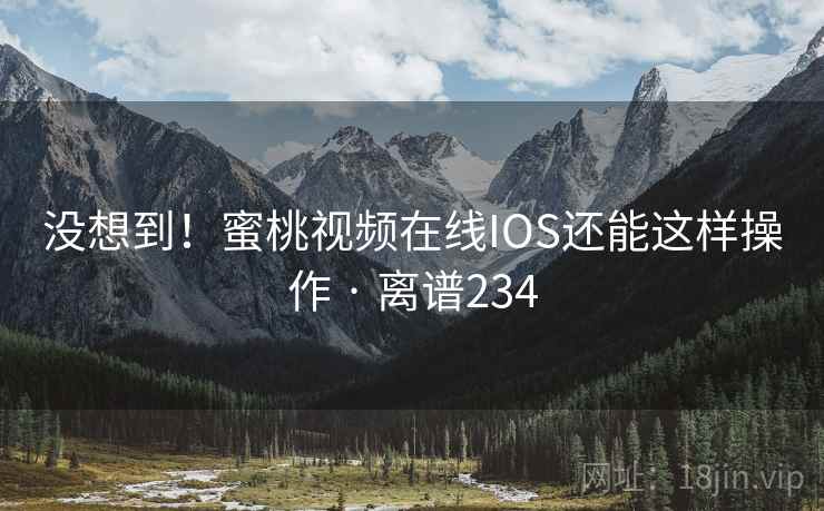 没想到！蜜桃视频在线IOS还能这样操作 · 离谱234