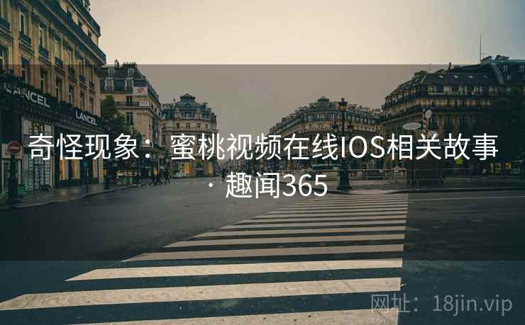 奇怪现象：蜜桃视频在线IOS相关故事 · 趣闻365