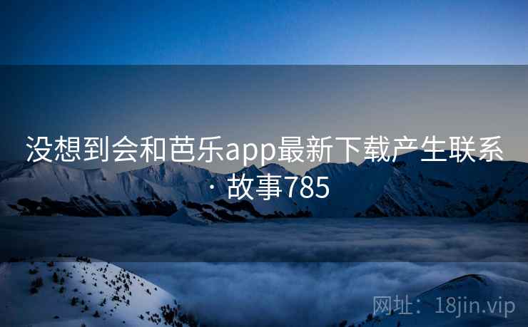 没想到会和芭乐app最新下载产生联系 · 故事785