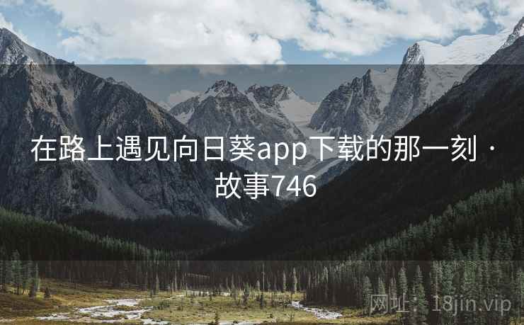 在路上遇见向日葵app下载的那一刻 · 故事746 第1张 在路上遇见向日葵app下载的那一刻 · 故事746 第1张