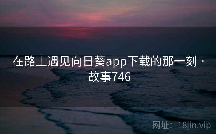 在路上遇见向日葵app下载的那一刻 · 故事746 第2张 在路上遇见向日葵app下载的那一刻 · 故事746 第2张