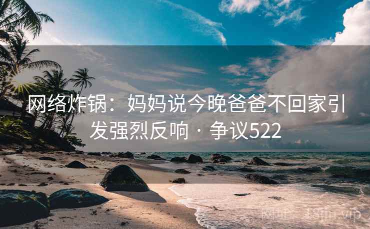 网络炸锅：妈妈说今晚爸爸不回家引发强烈反响 · 争议522