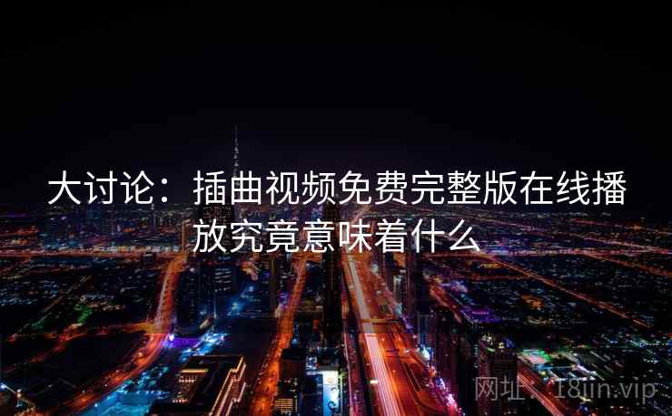 大讨论：插曲视频免费完整版在线播放究竟意味着什么