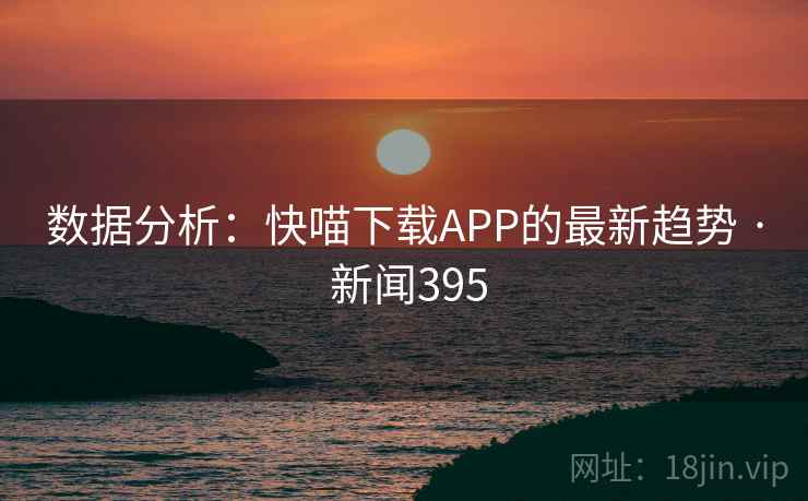 数据分析：快喵下载APP的最新趋势 · 新闻395