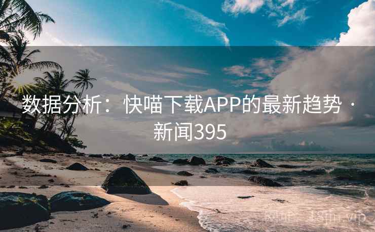 数据分析：快喵下载APP的最新趋势 · 新闻395