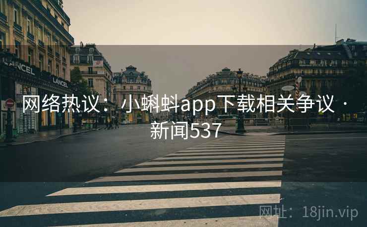 网络热议:小蝌蚪app下载相关争议 · 新闻537