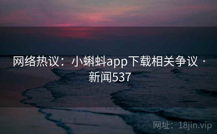网络热议:小蝌蚪app下载相关争议 · 新闻537
