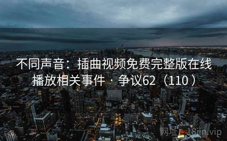 不同声音：插曲视频免费完整版在线播放相关事件 · 争议62（110 ）