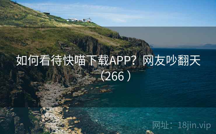 如何看待快喵下载APP？网友吵翻天（266 ）